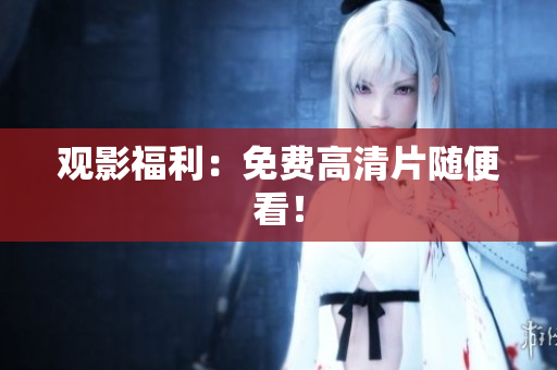观影福利：免费高清片随便看！