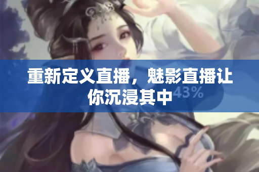 重新定义直播，魅影直播让你沉浸其中