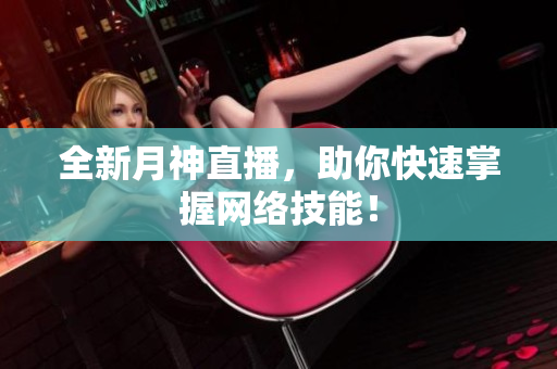 全新月神直播，助你快速掌握网络技能！