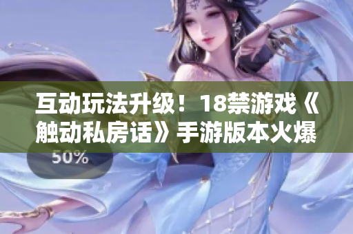 互动玩法升级！18禁游戏《触动私房话》手游版本火爆上线