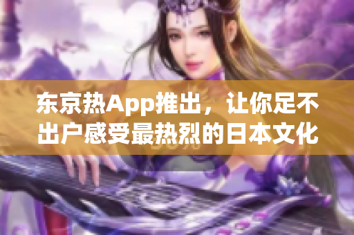 东京热App推出，让你足不出户感受最热烈的日本文化！