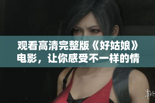 观看高清完整版《好姑娘》电影，让你感受不一样的情感温度