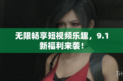 无限畅享短视频乐趣，9.1新福利来袭！