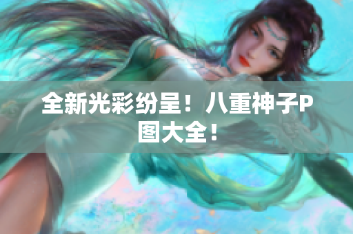 全新光彩纷呈！八重神子P图大全！