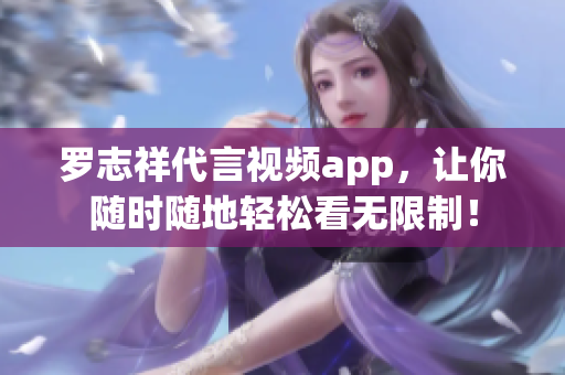 罗志祥代言视频app，让你随时随地轻松看无限制！
