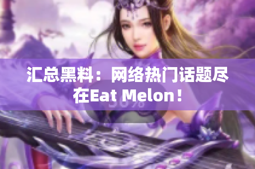 汇总黑料：网络热门话题尽在Eat Melon！