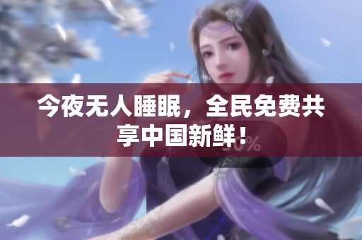 今夜无人睡眠，全民免费共享中国新鲜！