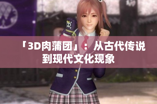 「3D肉蒲团」：从古代传说到现代文化现象