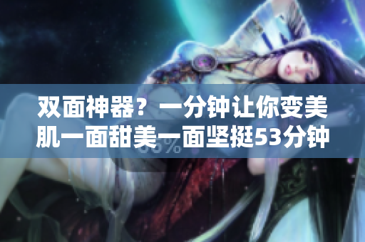 双面神器？一分钟让你变美肌一面甜美一面坚挺53分钟！