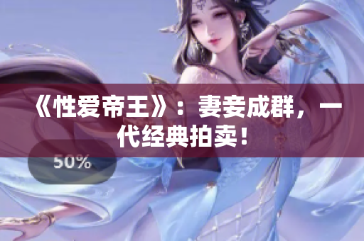 《性爱帝王》：妻妾成群，一代经典拍卖！