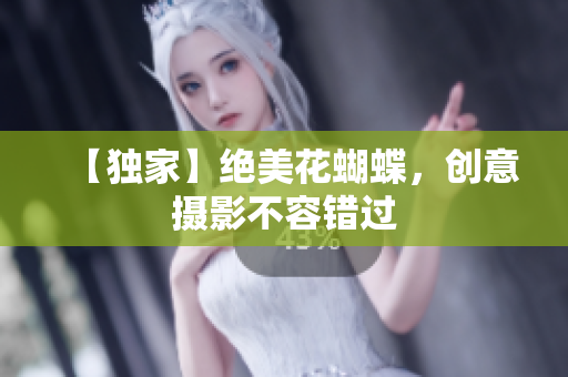 【独家】绝美花蝴蝶，创意摄影不容错过