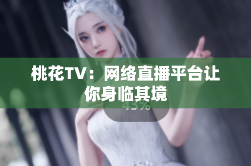 桃花TV：网络直播平台让你身临其境