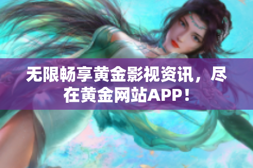 无限畅享黄金影视资讯，尽在黄金网站APP！
