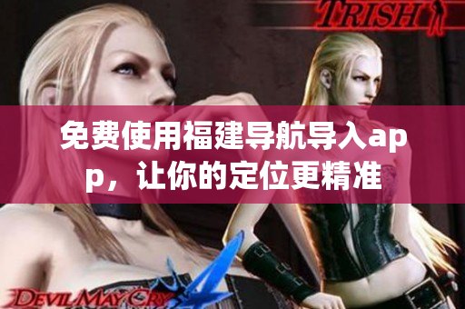 免费使用福建导航导入app，让你的定位更精准