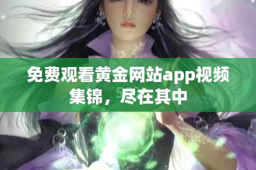 免费观看黄金网站app视频集锦，尽在其中
