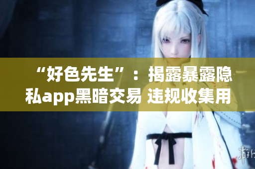 “好色先生”：揭露暴露隐私app黑暗交易 违规收集用户信息卖给第三方