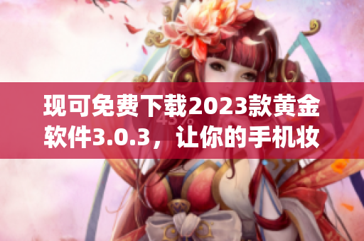 现可免费下载2023款黄金软件3.0.3，让你的手机妆容up up！