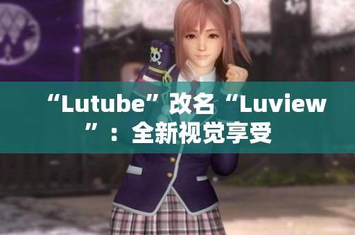 “Lutube”改名“Luview”：全新视觉享受