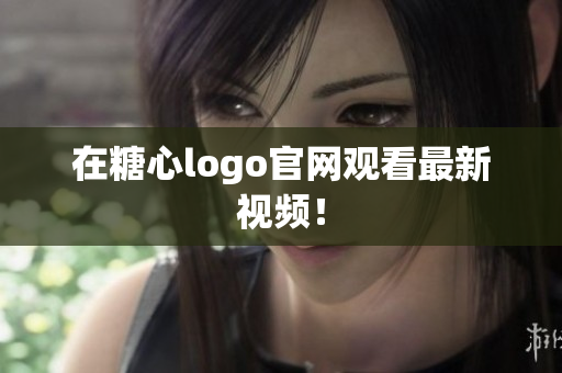 在糖心logo官网观看最新视频！