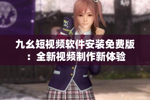 九幺短视频软件安装免费版：全新视频制作新体验