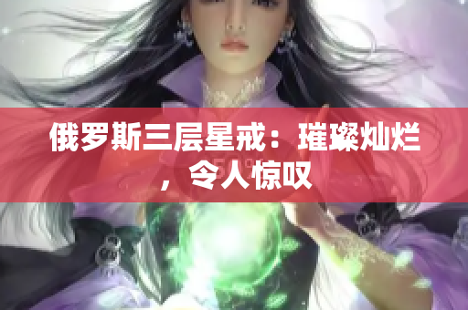 俄罗斯三层星戒：璀璨灿烂，令人惊叹