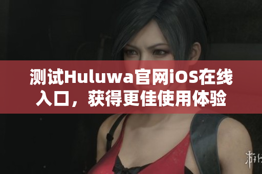 测试Huluwa官网iOS在线入口，获得更佳使用体验