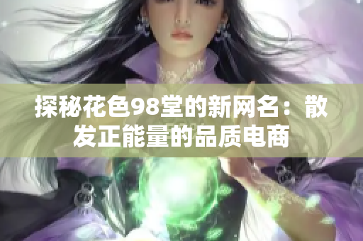 探秘花色98堂的新网名：散发正能量的品质电商