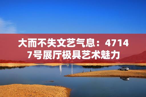 大而不失文艺气息：47147号展厅极具艺术魅力