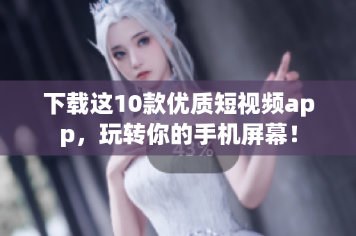 下载这10款优质短视频app，玩转你的手机屏幕！