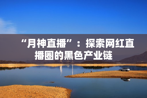 “月神直播”：探索网红直播圈的黑色产业链