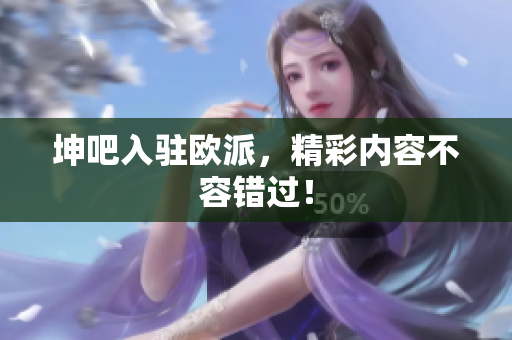 坤吧入驻欧派，精彩内容不容错过！