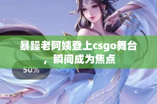暴躁老阿姨登上csgo舞台，瞬间成为焦点
