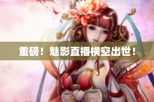 重磅！魅影直播横空出世！