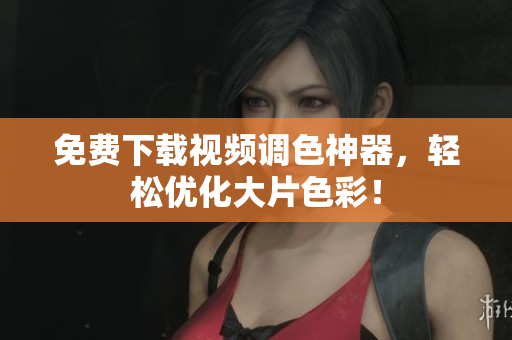 免费下载视频调色神器，轻松优化大片色彩！