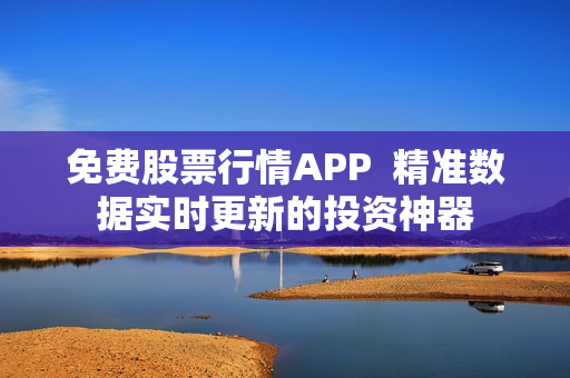 免费股票行情APP  精准数据实时更新的投资神器