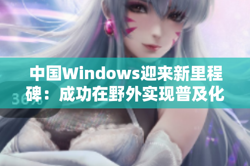 中国Windows迎来新里程碑：成功在野外实现普及化
