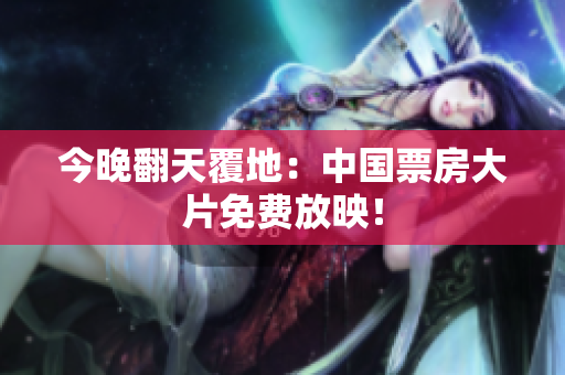 今晚翻天覆地：中国票房大片免费放映！