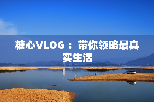 糖心VLOG ：带你领略最真实生活