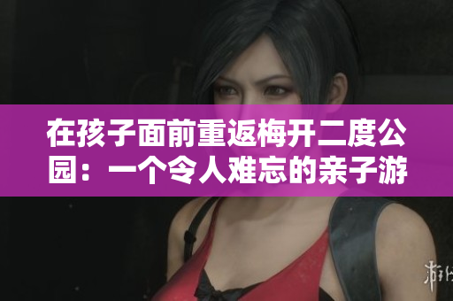 在孩子面前重返梅开二度公园：一个令人难忘的亲子游玩地