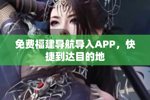 免费福建导航导入APP，快捷到达目的地