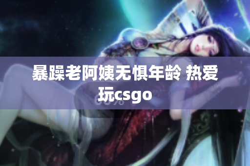 暴躁老阿姨无惧年龄 热爱玩csgo