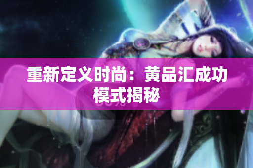 重新定义时尚：黄品汇成功模式揭秘