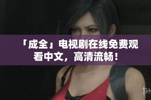 「成全」电视剧在线免费观看中文，高清流畅！