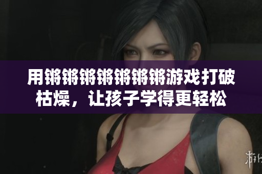 用锵锵锵锵锵锵锵游戏打破枯燥，让孩子学得更轻松