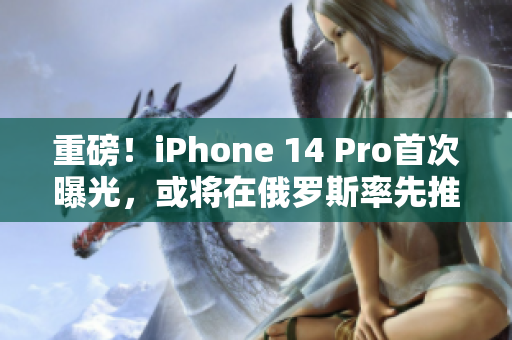 重磅！iPhone 14 Pro首次曝光，或将在俄罗斯率先推出！