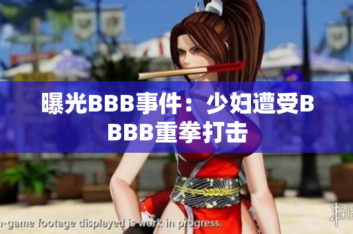 曝光BBB事件：少妇遭受BBBB重拳打击