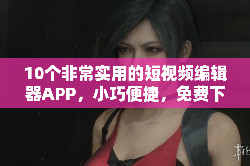 10个非常实用的短视频编辑器APP，小巧便捷，免费下载！
