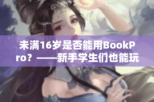未满16岁是否能用BookPro？——新手学生们也能玩转这款笔记本