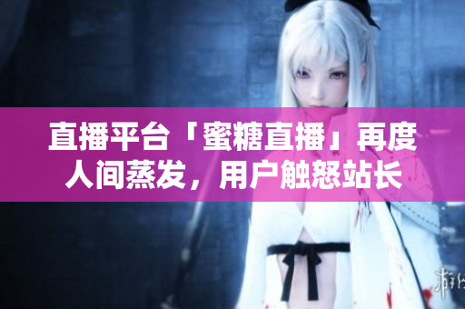 直播平台「蜜糖直播」再度人间蒸发，用户触怒站长