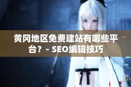 黄冈地区免费建站有哪些平台？- SEO编辑技巧